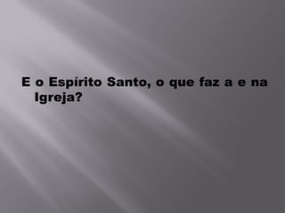 E o Espírito Santo, o que faz a e na
  Igreja?
 