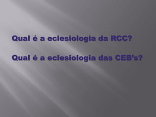 Qual é a eclesiologia da RCC?

Qual é a eclesiologia das CEB’s?
 