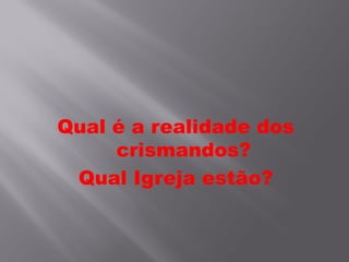 Qual é a realidade dos
     crismandos?
 Qual Igreja estão?
 