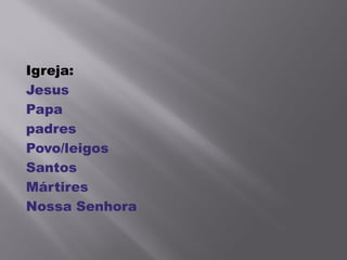 Igreja:
Jesus
Papa
padres
Povo/leigos
Santos
Mártires
Nossa Senhora
 