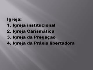 Igreja:
1. Igreja   institucional
2. Igreja   Carismática
3. Igreja   da Pregação
4. Igreja   da Práxis libertadora
 
