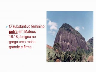    O substantivo feminino
    petra,em Mateus
    16.18,designa no
    grego uma rocha
    grande e firme.
 