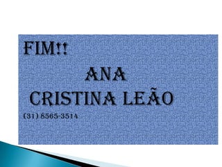 Fim!!
      Ana
 Cristina Leão
(31) 8565-3514
 