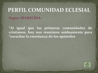 PERFIL COMUNIDAD ECLESIAL
Según APARECIDA:

“Al igual que las primeras comunidades de
cristianos, hoy nos reunimos asiduamente para
“escuchar la enseñanza de los apóstoles
 
