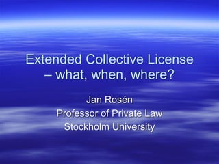 Extended Collective License
   – what, when, where?
          Jan Rosén
    Professor of Private Law
     Stockholm University
 