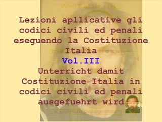 Lezioni apllicative gli
codici civili ed penali
eseguendo la Costituzione
Italia
Vol.III
Unterricht damit
Costituzione Italia in
codici civili ed penali
ausgefuehrt wird
 