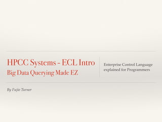 HPCC Systems - ECL Intro 
Big Data Querying Made EZ 
By Fujio Turner 
Enterprise Control Language 
explained for Programmers 
@FujioTurner 
 