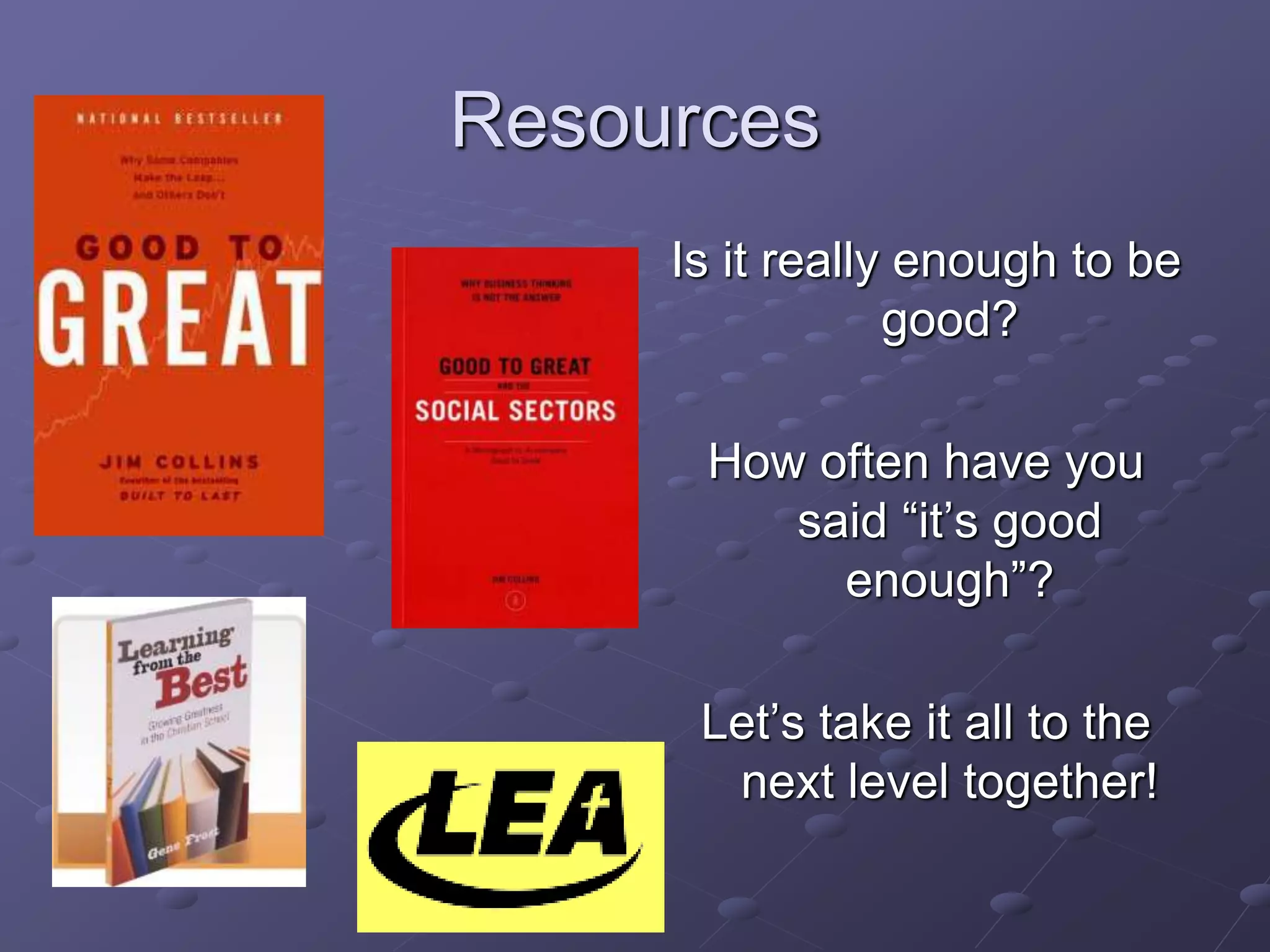 Resources
Is it really enough to be
good?
How often have you
said “it’s good
enough”?
Let’s take it all to the
next level together!
 