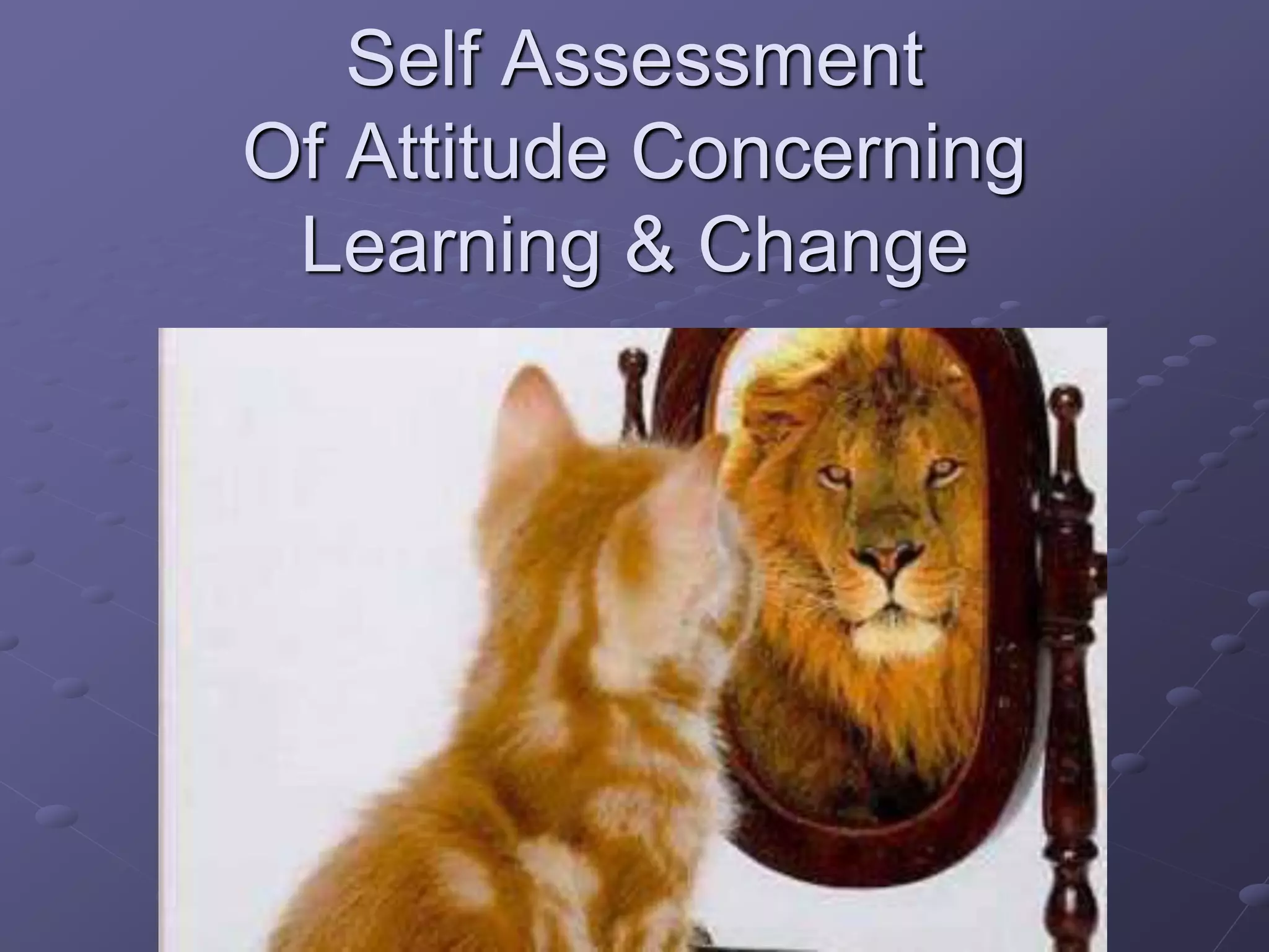 Self Assessment
Of Attitude Concerning
Learning & Change
 
