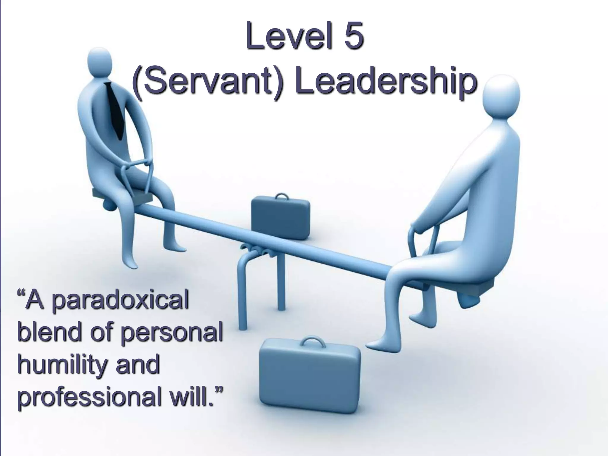 Level 5
(Servant) Leadership
“A paradoxical
blend of personal
humility and
professional will.”
 
