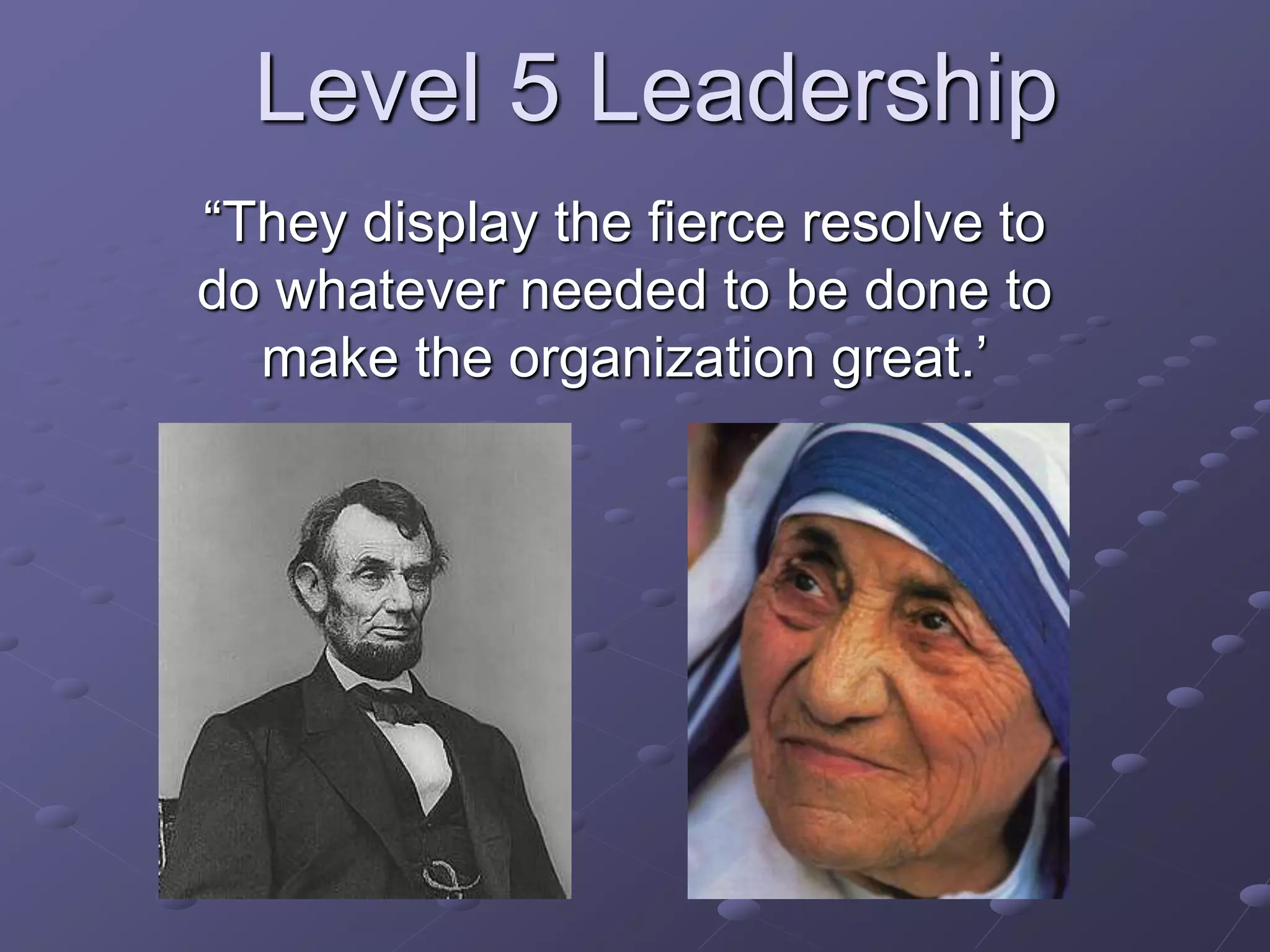 Level 5 Leadership
“They display the fierce resolve to
do whatever needed to be done to
make the organization great.’
 