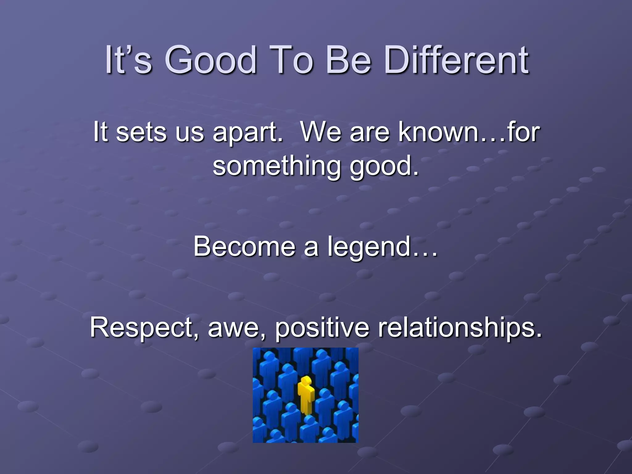 It’s Good To Be Different
It sets us apart. We are known…for
something good.
Become a legend…
Respect, awe, positive relationships.
 