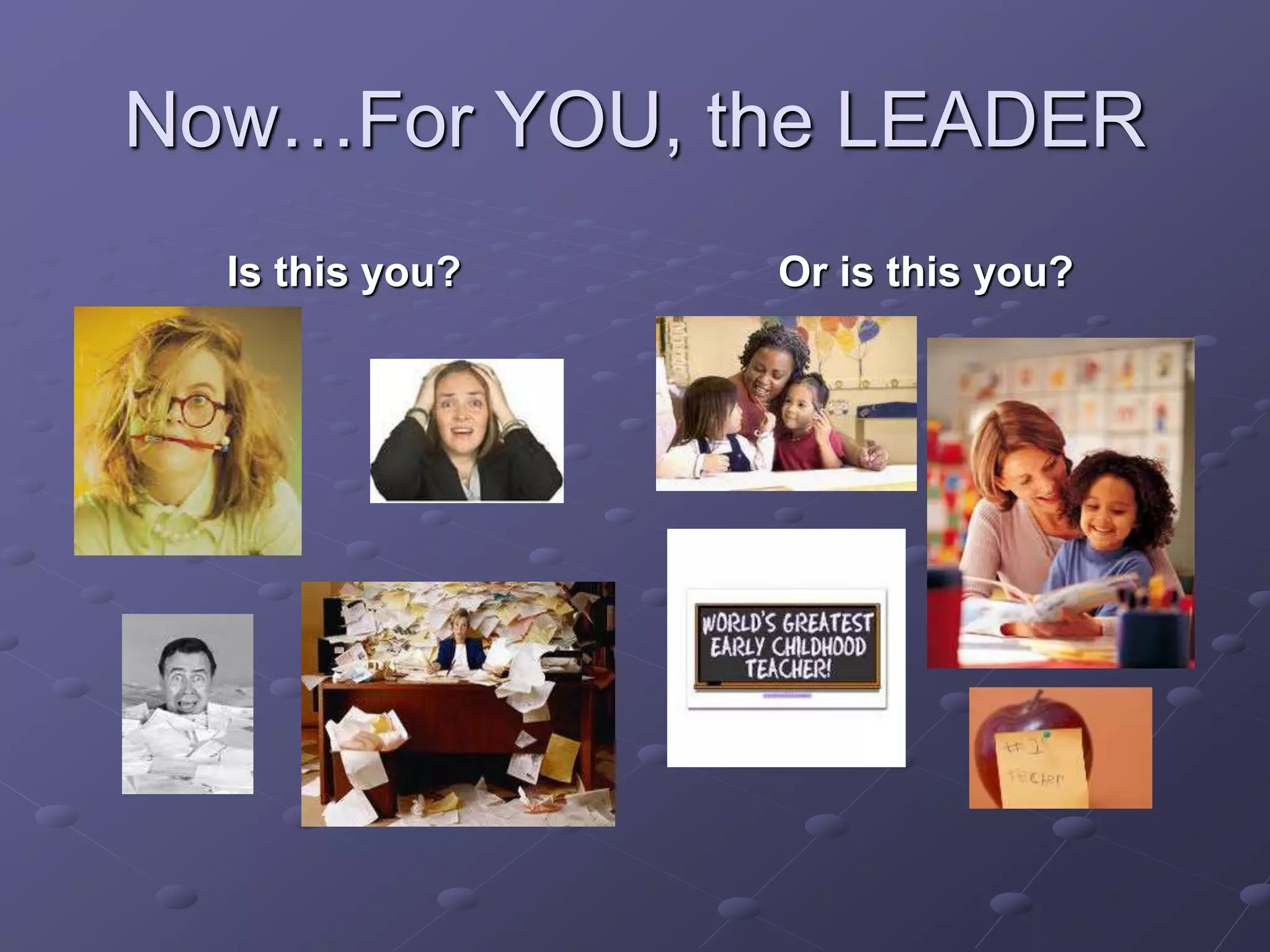 Now…For YOU, the LEADER
Is this you? Or is this you?
 