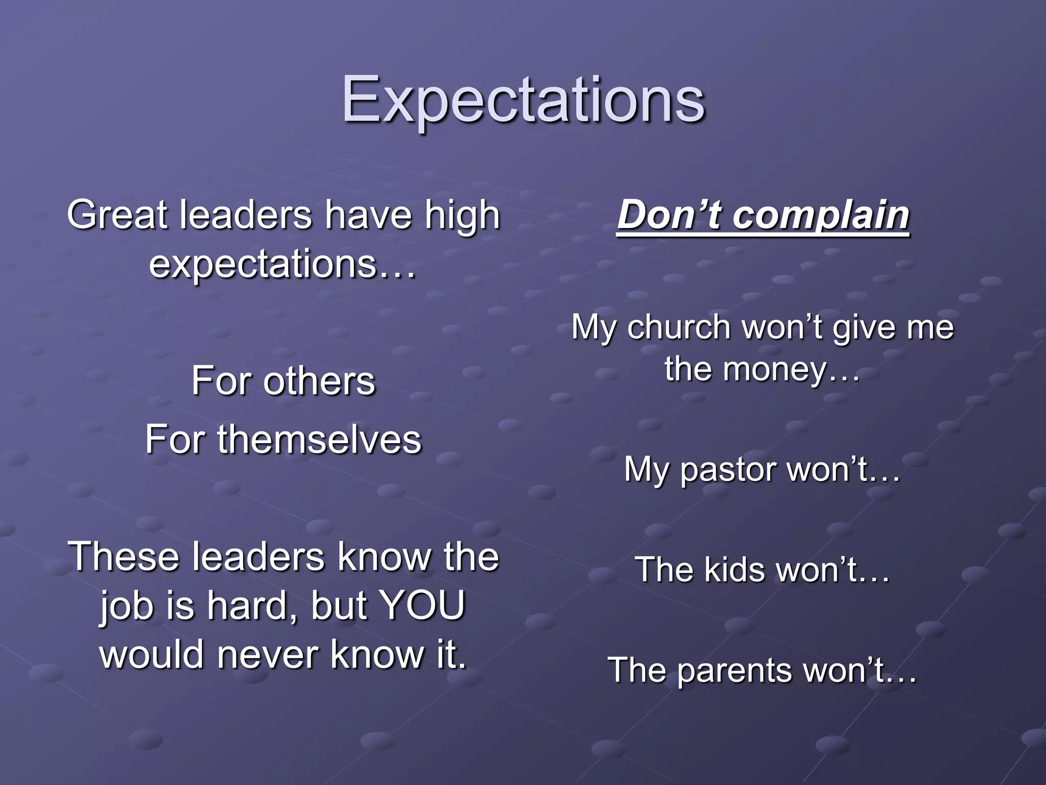 Expectations
Great leaders have high
expectations…
For others
For themselves
These leaders know the
job is hard, but YOU
would never know it.
Don’t complain
My church won’t give me
the money…
My pastor won’t…
The kids won’t…
The parents won’t…
 