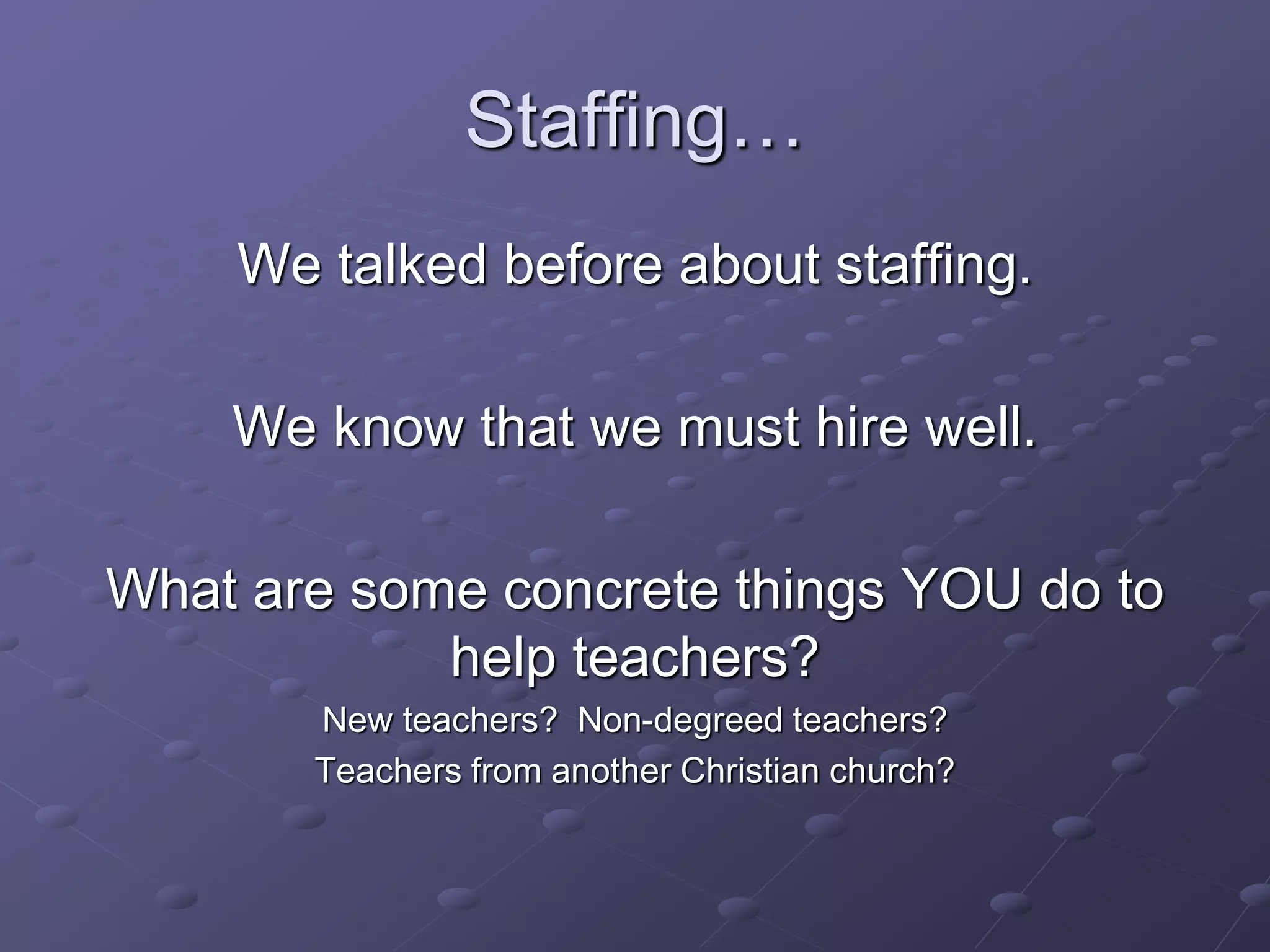 Staffing…
We talked before about staffing.
We know that we must hire well.
What are some concrete things YOU do to
help teachers?
New teachers? Non-degreed teachers?
Teachers from another Christian church?
 