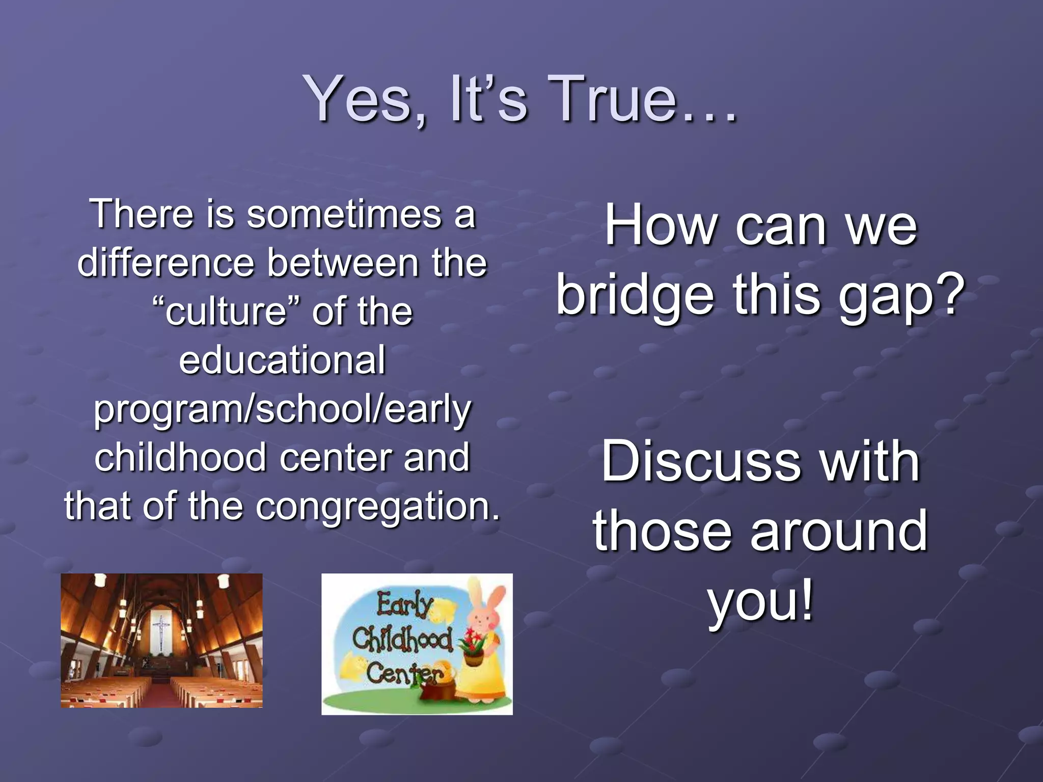 Yes, It’s True…
There is sometimes a
difference between the
“culture” of the
educational
program/school/early
childhood center and
that of the congregation.
How can we
bridge this gap?
Discuss with
those around
you!
 