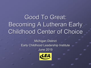 Good To Great:
Becoming A Lutheran Early
Childhood Center of Choice
Michigan District
Early Childhood Leadership Institute
June 2015
 