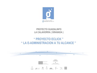 PROYECTO GUADALINFO LA CALAHORRA ( GRANADA ) “  PROYECTO ECLICK ” “  LA E-ADMINISTRACION A TU ALCANCE ” 