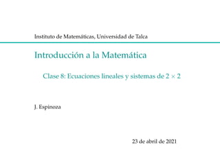 Instituto de Matemáticas, Universidad de Talca
Introducción a la Matemática
Clase 8: Ecuaciones lineales y sistemas de 2 × 2
J. Espinoza
23 de abril de 2021
 
