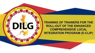 TRAINING OF TRAINERS FOR THE
ROLL-OUT OF THE ENHANCED
COMPREHENSIVE LOCAL
INTEGRATION PROGRAM (E-CLIP)
 