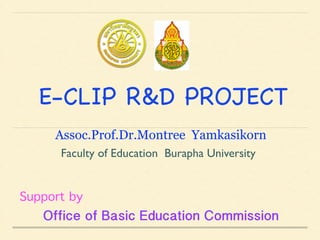 E-CLIP R&D PROJECT
Faculty of Education Burapha University
Support by
Office of Basic Education Commission
Assoc.Prof.Dr.Montree Yamkasikorn
 