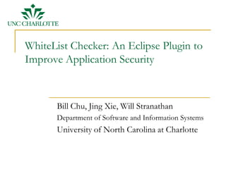 WhiteList Checker: An Eclipse Plugin to
Improve Application Security



       Bill Chu, Jing Xie, Will Stranathan
       Department of Software and Information Systems
       University of North Carolina at Charlotte
 