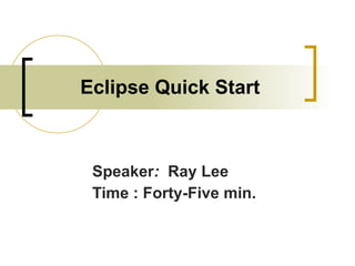 Eclipse Quick Start Speaker :   Ray Lee Time : Forty-Five min. 