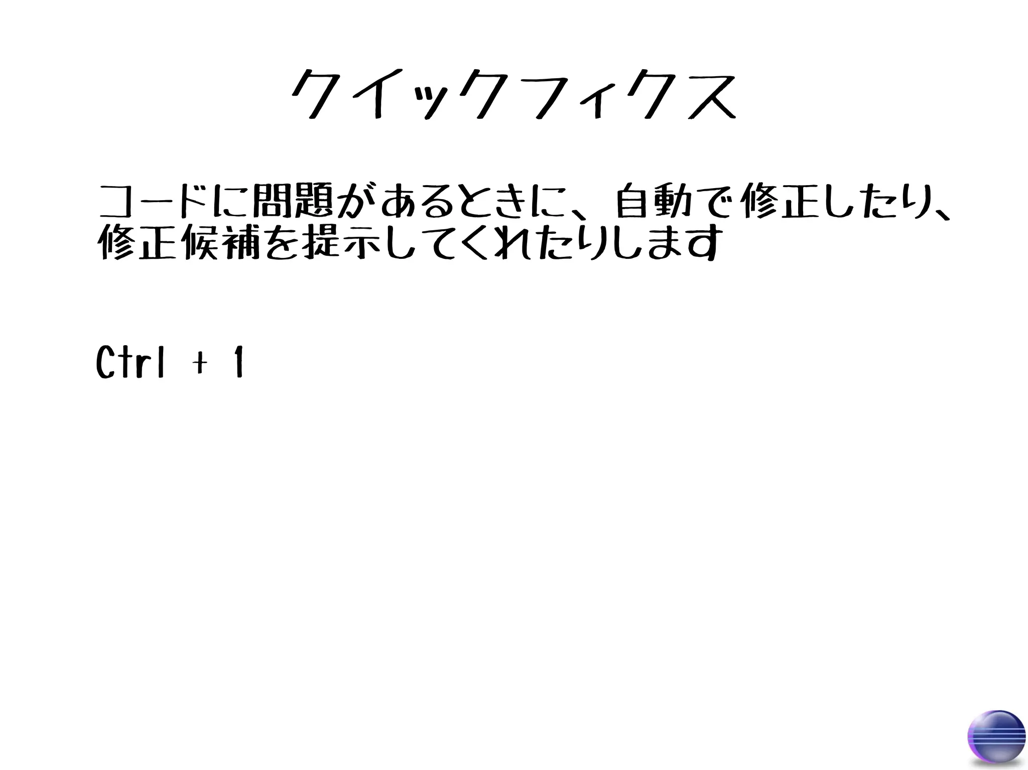 クイックフィクス
コードに問題があるときに、自動で修正したり、
修正候補を提示してくれたりします

Ctrl + 1
 