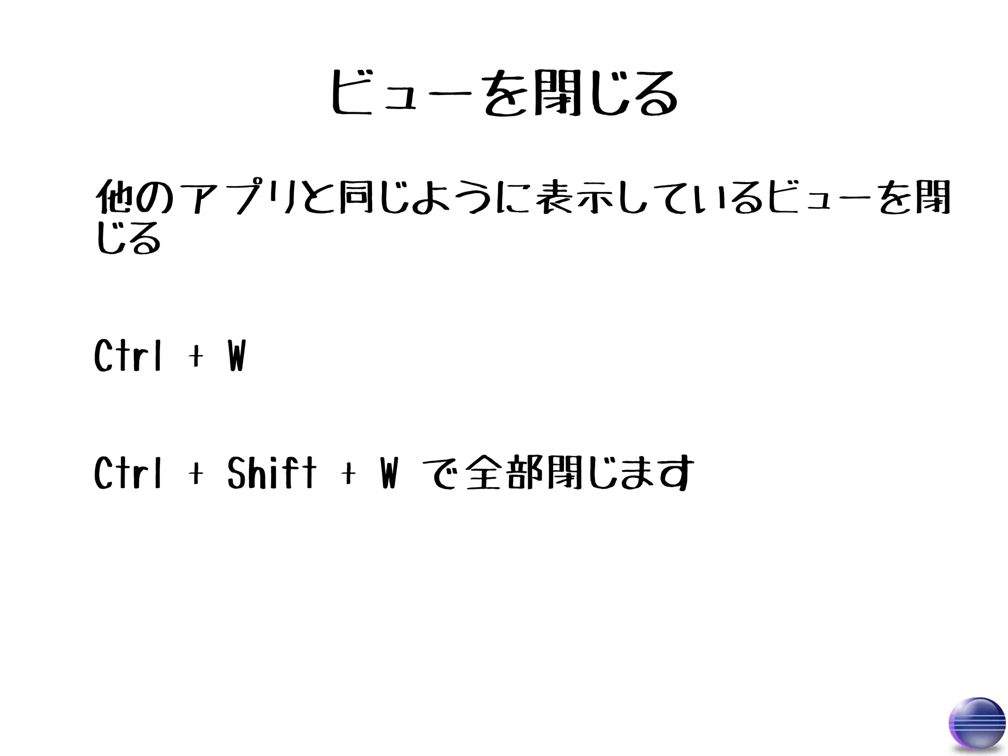 ビューを閉じる
他のアプリと同じように表示しているビューを閉
じる

Ctrl + W

Ctrl + Shift + W で全部閉じます
 