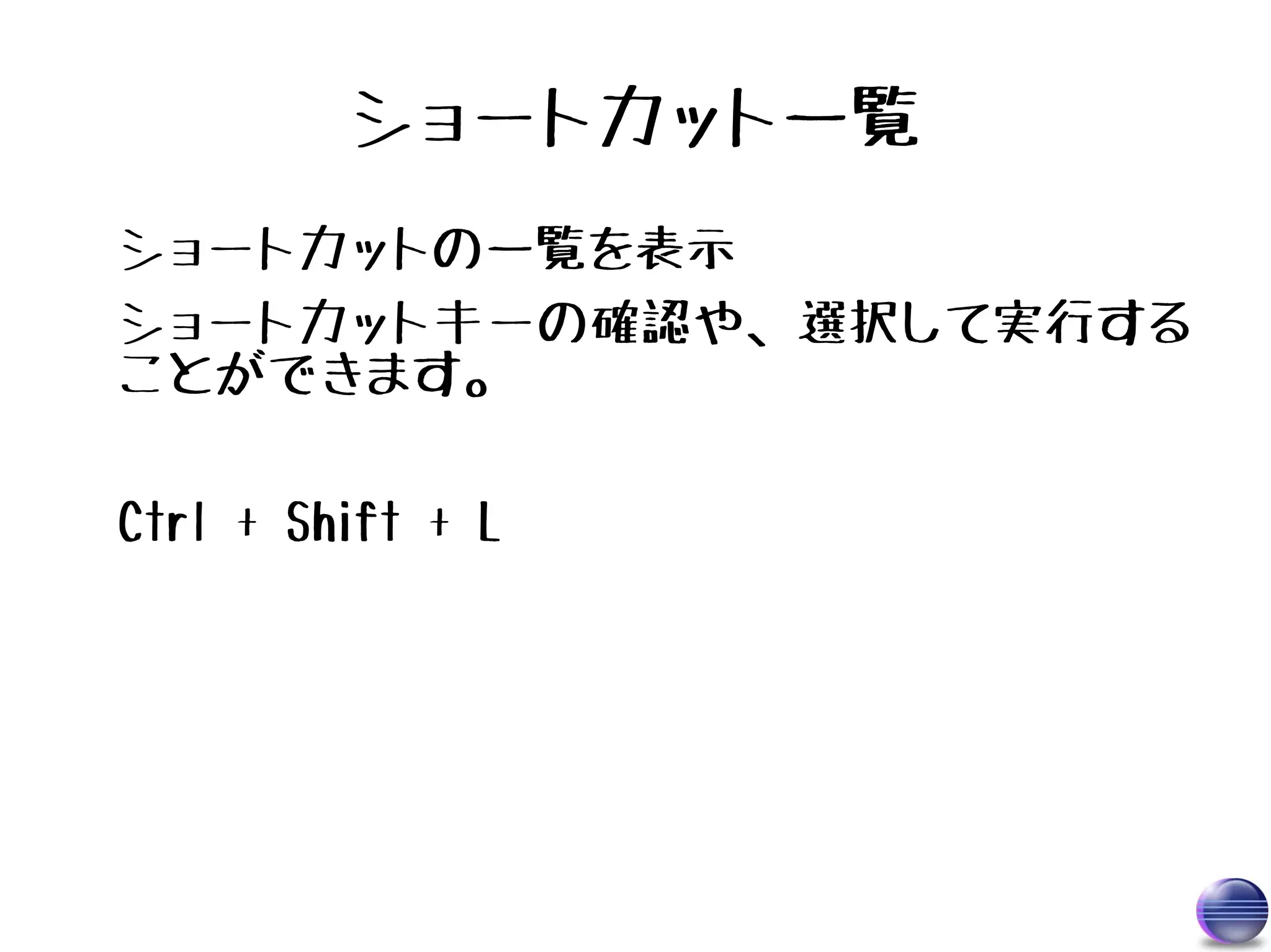 ショートカット一覧
ショートカットの一覧を表示
ショートカットキーの確認や、選択して実行する
ことができます。

Ctrl + Shift + L
 