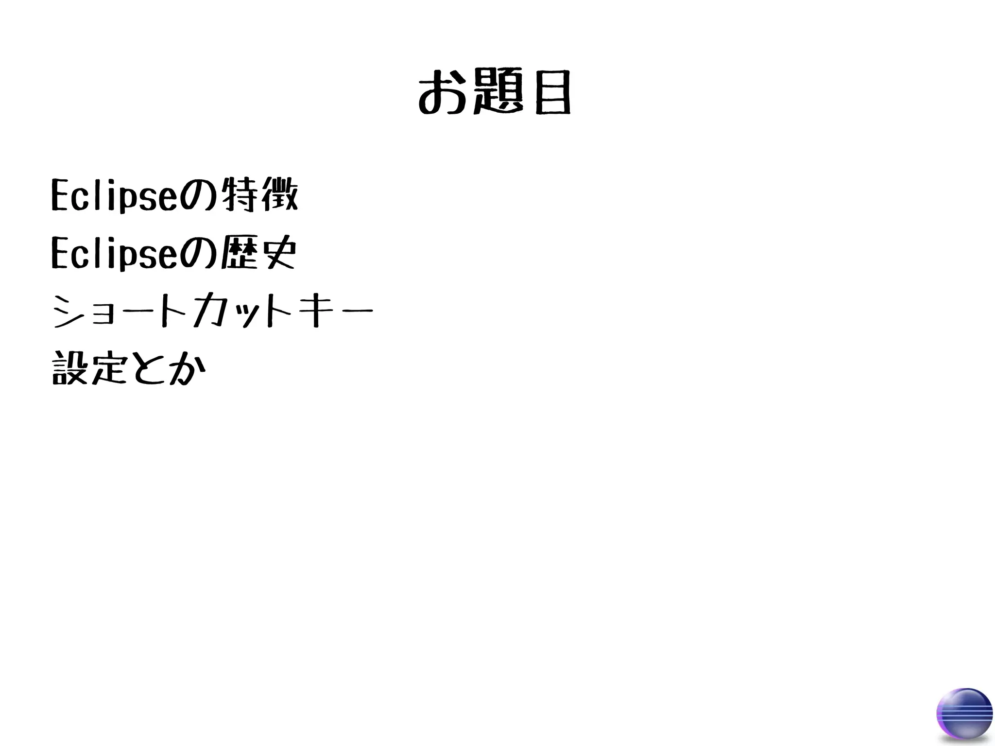 お題目
Eclipseの特徴
Eclipseの歴史
ショートカットキー
設定とか
 