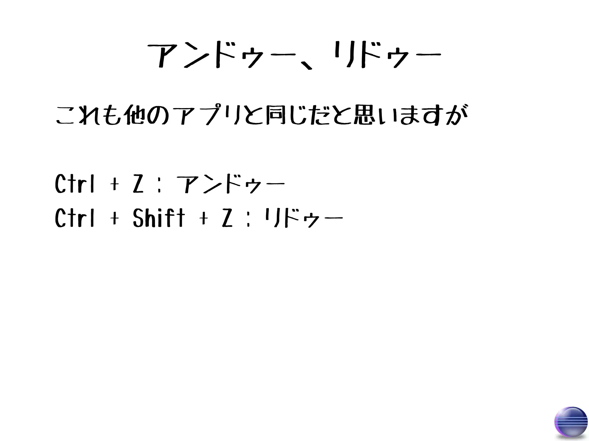 アンドゥー、リドゥー
これも他のアプリと同じだと思いますが

Ctrl + Z : アンドゥー
Ctrl + Shift + Z : リドゥー
 