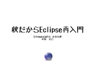 秋だからEclipse再入門
    日本Androidの会 大分支部
         本田　克己
 