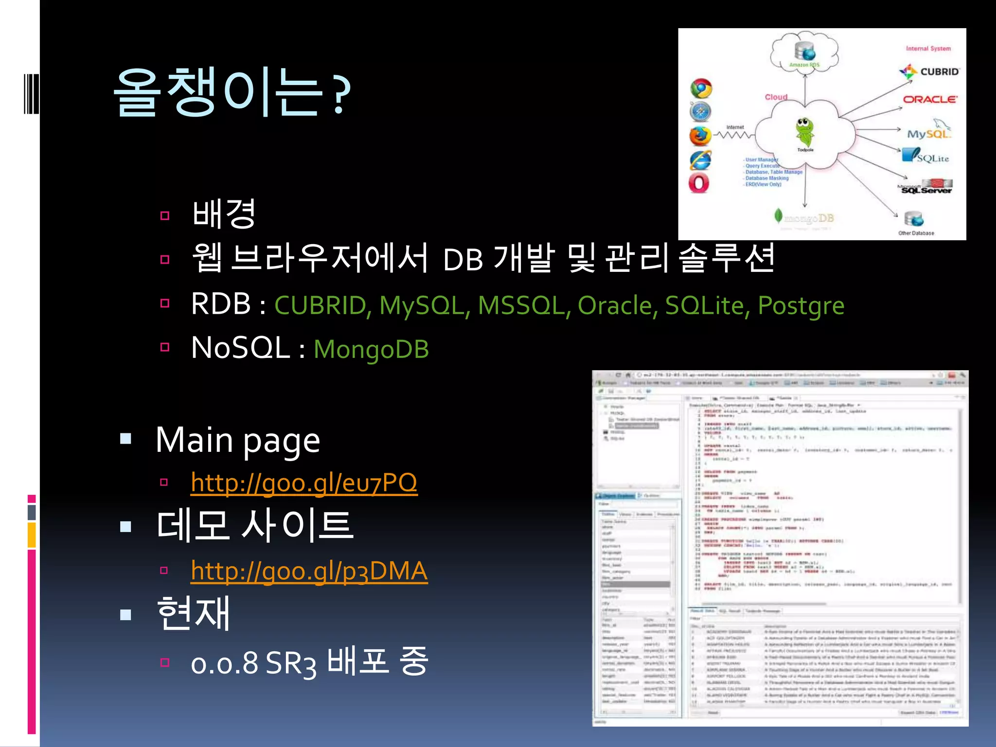 올챙이는?

   2011년 부터 ~
   웹 브라우저에서 DB 개발 및 관리 솔루션
   RDB : CUBRID, MySQL, MSSQL, Oracle, SQLite, PostgreSQL
   NoSQL : MongoDB


 Main page
   http://goo.gl/eu7PQ



 현재
   0.0.8 SR3 배포 중
 