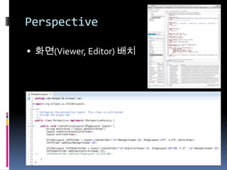 Eclipse Plug-in 개발은?

 확장과 기증을 통해 개발합니다.
   Dependencies : 다른 플러그인 참조 정의
   Extensions : 다른 plugin의 기능을 사용
   Extension Point : 자신을 어떻게 확장해야 하는지 정의
 