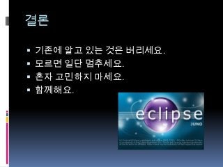 결론

 기존에 알고 있는 것은 버리세요.
 모르면 일단 멈추세요.
 혼자 고민하지 마세요.
 함께해요.
 