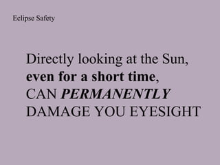 Eclipse Safety

Directly looking at the Sun,
even for a short time,
CAN PERMANENTLY
DAMAGE YOU EYESIGHT

 