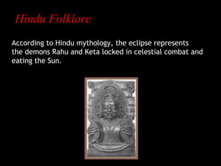 Hindu Folklore
According to Hindu mythology, the eclipse represents
the demons Rahu and Keta locked in celestial combat and
eating the Sun.

 