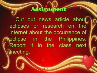 Assignment
Cut out news article about
eclipses or research on the
internet about the occurrence of
eclipse in the Philippines.
Report it in the class next
meeting.
 