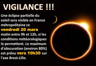 Une éclipse partielle du
soleil sera visible en France
métropolitaine ce
vendredi 20 mars
matin entre 9h et 12h, si les
conditions météorologiques
le permettent. Le maximum
d'obscuration (environ 80%)
est prévu vers 10h30 sur
l'axe Brest-Lille.
 