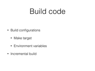 Build code
• Build conﬁgurations
• Make target
• Environment variables
• Incremental build
 