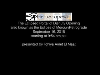 The Eclipsed Portal of Djehuty Opening
also known as the Eclipse of MercuryRetrograde
Septmeber 16, 2016
starting at 9:54 am pst
presented by Tchiya Amet El Maat
 