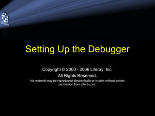 Setting Up the Debugger
          Copyright © 2000 - 2006 Liferay, Inc.
                 All Rights Reserved.
 No material may be reproduced electronically or in print without written
                     permission from Liferay, Inc.
 