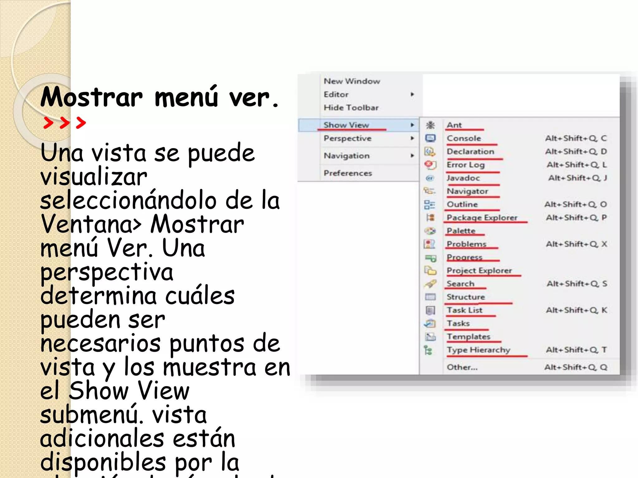 Mostrar menú ver.
>>>
Una vista se puede
visualizar
seleccionándolo de la
Ventana> Mostrar
menú Ver. Una
perspectiva
determina cuáles
pueden ser
necesarios puntos de
vista y los muestra en
el Show View
submenú. vista
adicionales están
disponibles por la
 