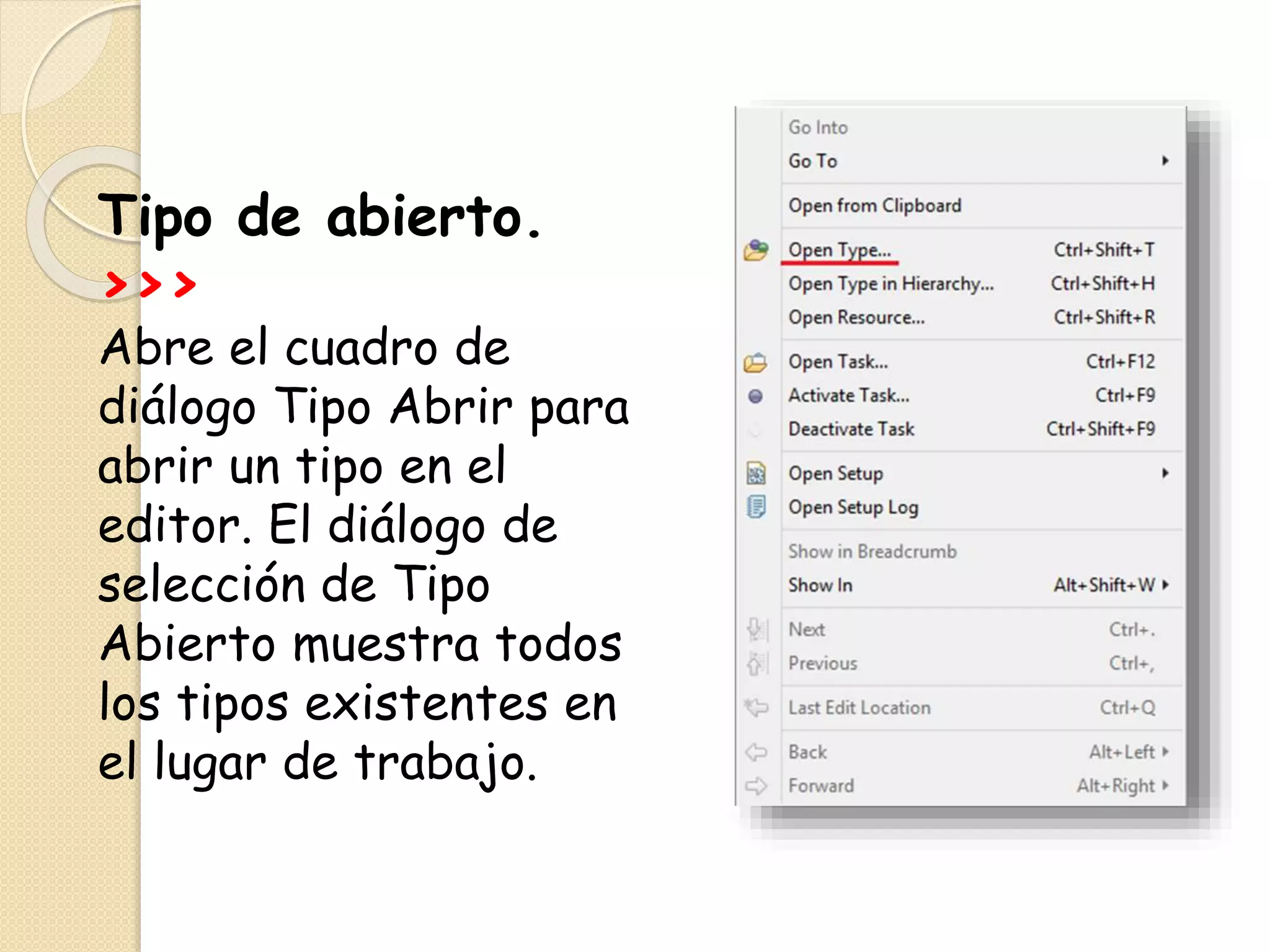 Tipo de abierto.
>>>
Abre el cuadro de
diálogo Tipo Abrir para
abrir un tipo en el
editor. El diálogo de
selección de Tipo
Abierto muestra todos
los tipos existentes en
el lugar de trabajo.
 