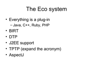 The Eco system Everything is a plug-in  Java, C++, Ruby, PHP BIRT DTP J2EE support TPTP (expand the acronym) AspectJ 
