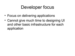 Developer focus Focus on delivering applications Cannot give much time to designing UI and other basic infrastructure for each application 