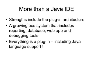 More than a Java IDE Strengths include the plug-in architecture A growing eco system that includes reporting, database, web app and debugging tools Everything is a plug-in – including Java language support ! 