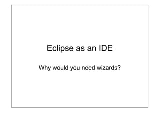 Eclipse as an IDE

Why would you need wizards?
 