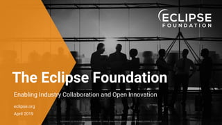 COPYRIGHT (C) 2019, ECLIPSE FOUNDATION, INC. | MADE AVAILABLE UNDER THE ECLIPSE PUBLIC LICENSE 2.0 (EPL-2.0)
The Eclipse Foundation
Enabling Industry Collaboration and Open Innovation
COPYRIGHT (C) 2019, ECLIPSE FOUNDATION, INC. | MADE AVAILABLE UNDER THE ECLIPSE PUBLIC LICENSE 2.0 (EPL-2.0)
eclipse.org
April 2019
 